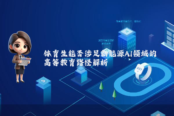 体育生能否涉足新能源AI领域的高等教育路径解析