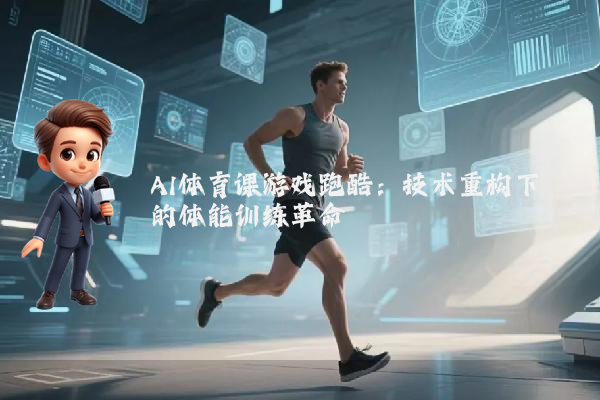 AI体育课游戏跑酷：技术重构下的体能训练革命