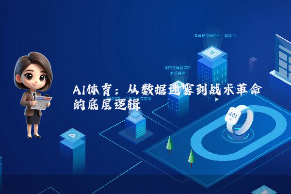 AI体育：从数据迷雾到战术革命的底层逻辑